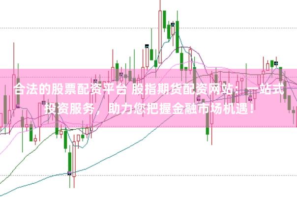 合法的股票配资平台 股指期货配资网站：一站式投资服务，助力您把握金融市场机遇！