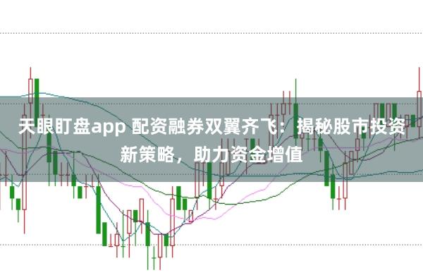天眼盯盘app 配资融券双翼齐飞：揭秘股市投资新策略，助力资金增值