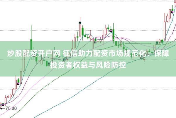 炒股配资开户网 征信助力配资市场规范化，保障投资者权益与风险防控