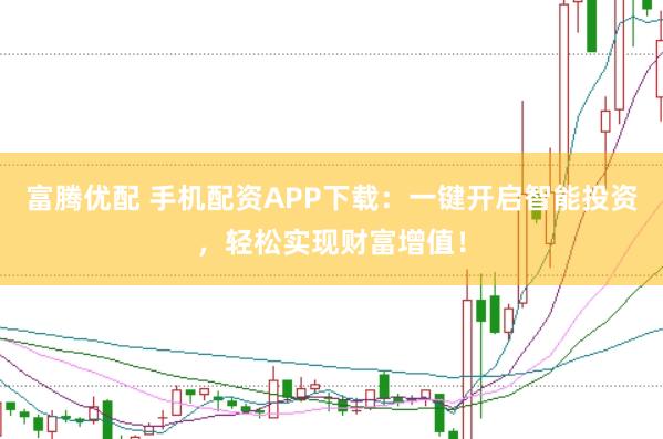 富腾优配 手机配资APP下载：一键开启智能投资，轻松实现财富增值！
