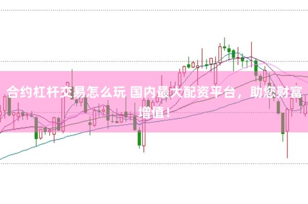 合约杠杆交易怎么玩 国内最大配资平台，助您财富增值！