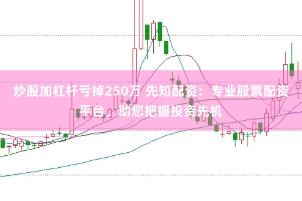 炒股加杠杆亏掉250万 先知配资：专业股票配资平台，助您把握投资先机