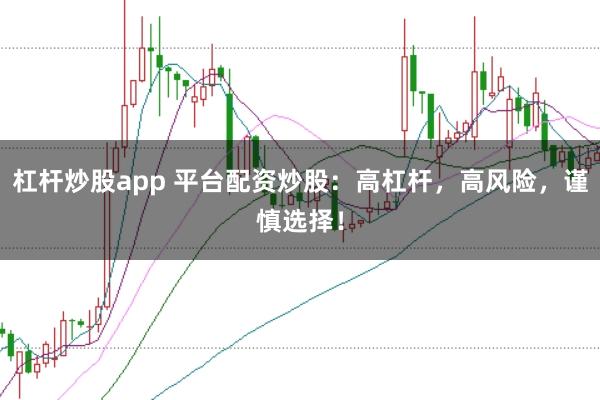 杠杆炒股app 平台配资炒股：高杠杆，高风险，谨慎选择！