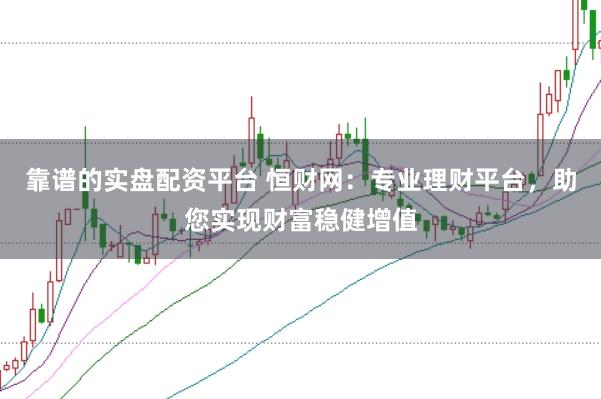 靠谱的实盘配资平台 恒财网：专业理财平台，助您实现财富稳健增值