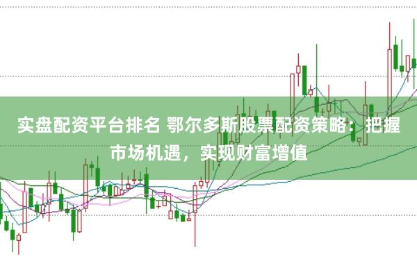 实盘配资平台排名 鄂尔多斯股票配资策略：把握市场机遇，实现财富增值