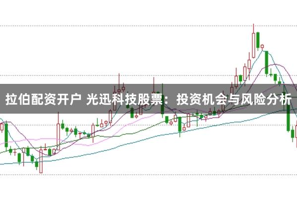 拉伯配资开户 光迅科技股票：投资机会与风险分析