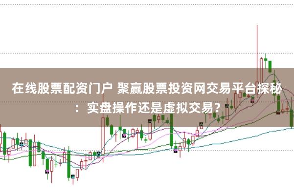 在线股票配资门户 聚赢股票投资网交易平台探秘：实盘操作还是虚拟交易？