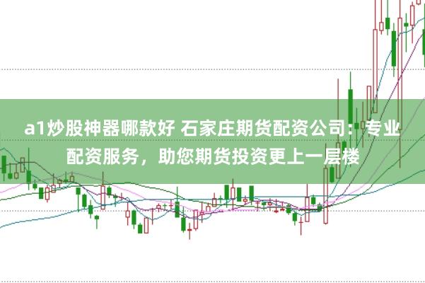 a1炒股神器哪款好 石家庄期货配资公司：专业配资服务，助您期货投资更上一层楼