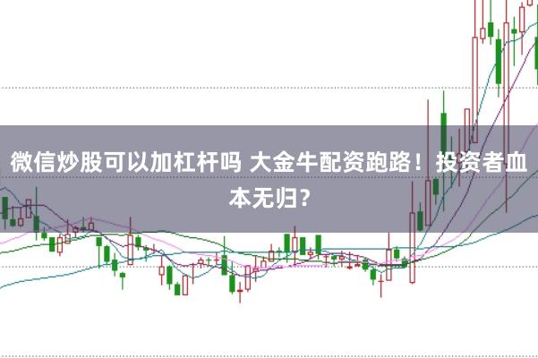 微信炒股可以加杠杆吗 大金牛配资跑路！投资者血本无归？