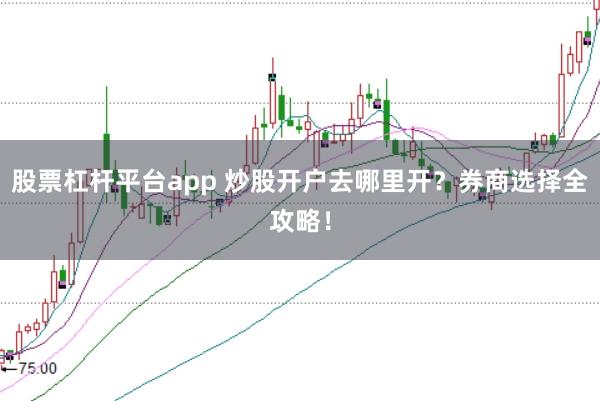 股票杠杆平台app 炒股开户去哪里开？券商选择全攻略！