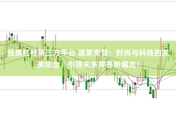 股票杠杆第三方平台 迪莱奥普：时尚与科技的完美结合，引领未来穿搭新潮流！