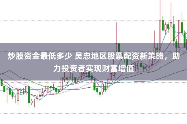 炒股资金最低多少 吴忠地区股票配资新策略，助力投资者实现财富增值