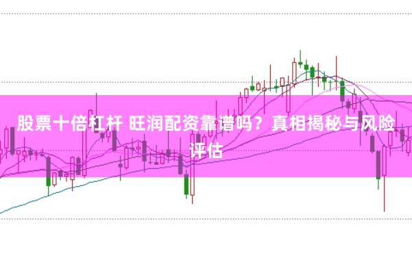 股票十倍杠杆 旺润配资靠谱吗？真相揭秘与风险评估