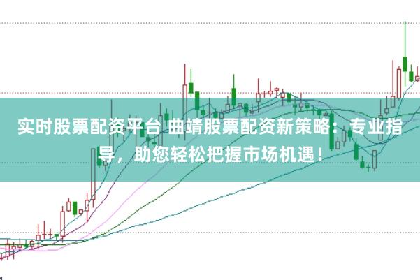 实时股票配资平台 曲靖股票配资新策略:专业指导,助您轻松把握市场机遇!