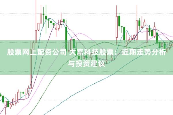 股票网上配资公司 大富科技股票:近期走势分析与投资建议