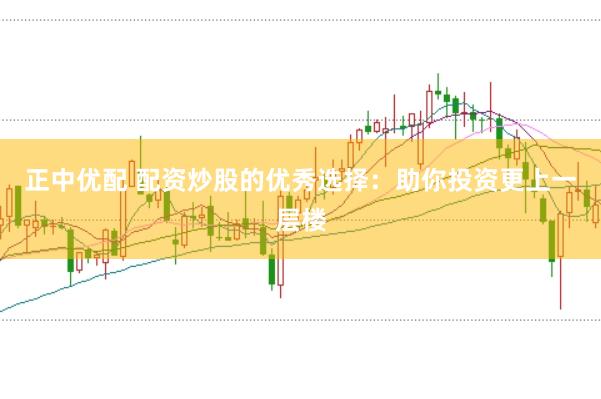 正中优配 配资炒股的优秀选择：助你投资更上一层楼