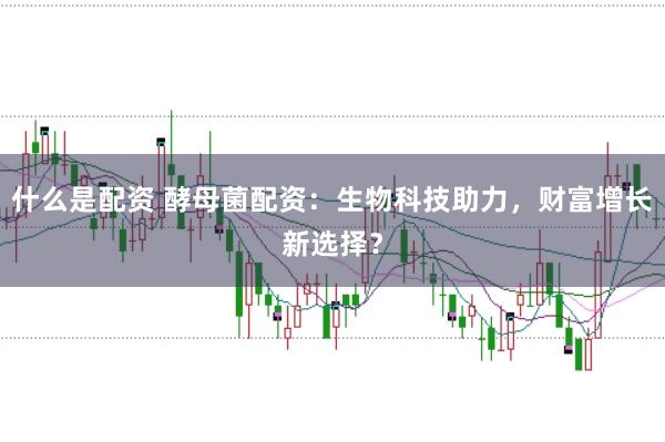 什么是配资 酵母菌配资:生物科技助力,财富增长新选择?