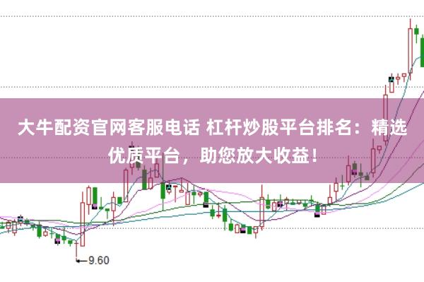 大牛配资官网客服电话 杠杆炒股平台排名:精选优质平台,助您放大收益!
