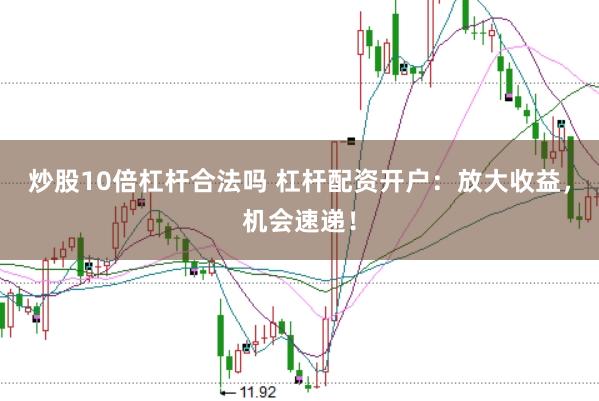炒股10倍杠杆合法吗 杠杆配资开户：放大收益，机会速递！