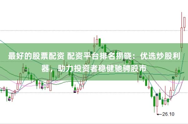 最好的股票配资 配资平台排名揭晓：优选炒股利器，助力投资者稳健驰骋股市