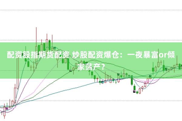 配资股指期货配资 炒股配资爆仓：一夜暴富or倾家荡产？