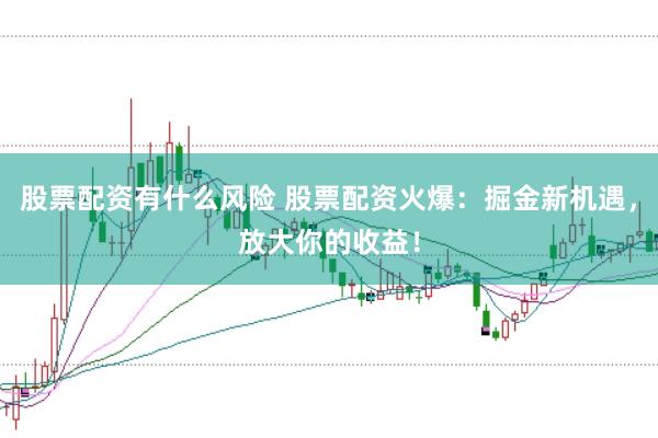 股票配资有什么风险 股票配资火爆：掘金新机遇，放大你的收益！