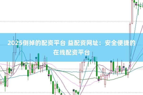 2025倒掉的配资平台 益配资网址：安全便捷的在线配资平台