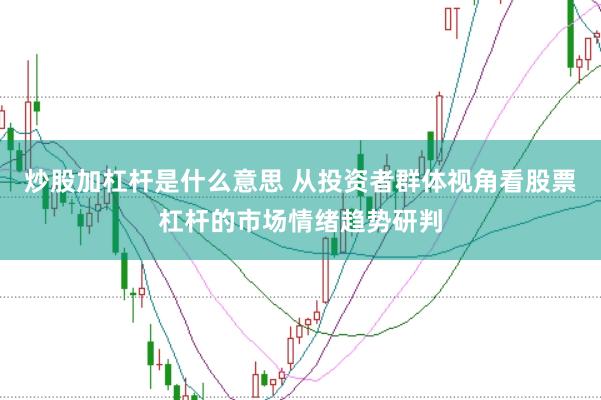 炒股加杠杆是什么意思 从投资者群体视角看股票杠杆的市场情绪趋势研判