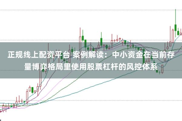 正规线上配资平台 案例解读：中小资金在当前存量博弈格局里使用股票杠杆的风控体系