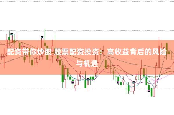 配资带你炒股 股票配资投资：高收益背后的风险与机遇