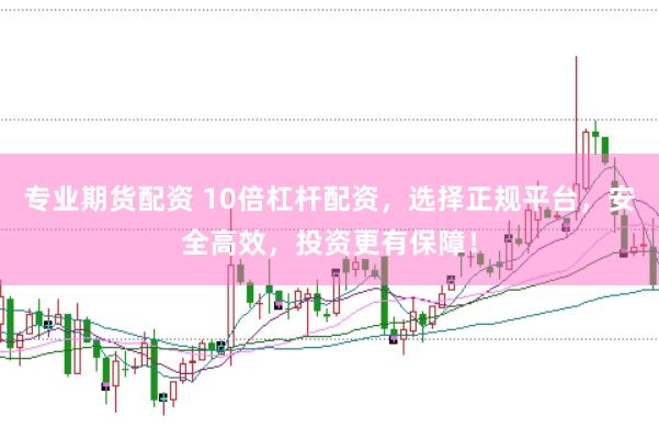 专业期货配资 10倍杠杆配资，选择正规平台，安全高效，投资更有保障！