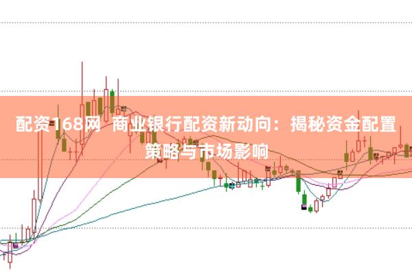 配资168网  商业银行配资新动向：揭秘资金配置策略与市场影响