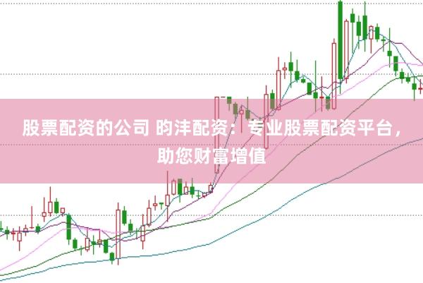股票配资的公司 昀沣配资：专业股票配资平台，助您财富增值