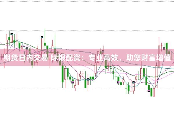 期货日内交易 际银配资：专业高效，助您财富增值
