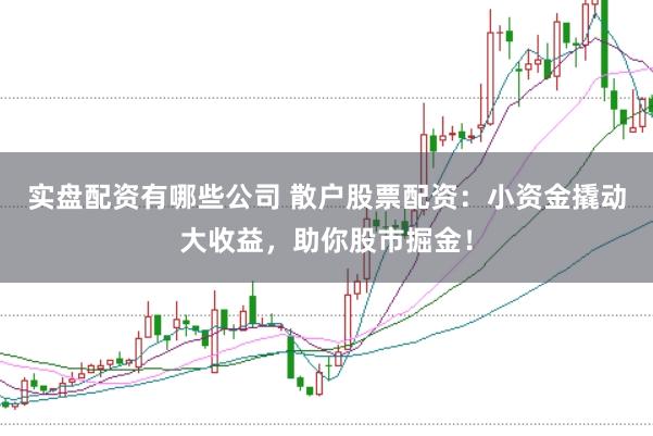 实盘配资有哪些公司 散户股票配资：小资金撬动大收益，助你股市掘金！
