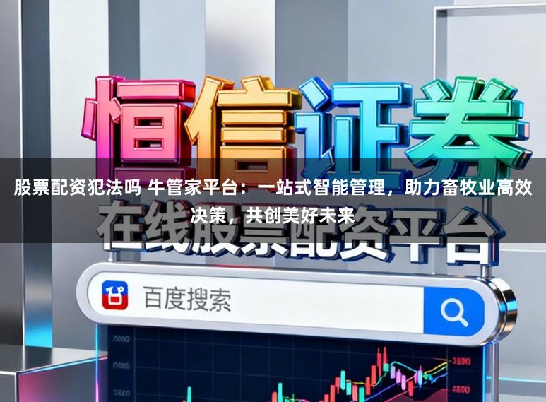 股票配资犯法吗 牛管家平台：一站式智能管理，助力畜牧业高效决策，共创美好未来
