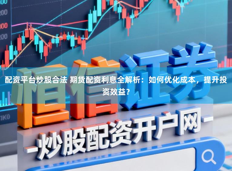配资平台炒股合法 期货配资利息全解析：如何优化成本，提升投资效益？