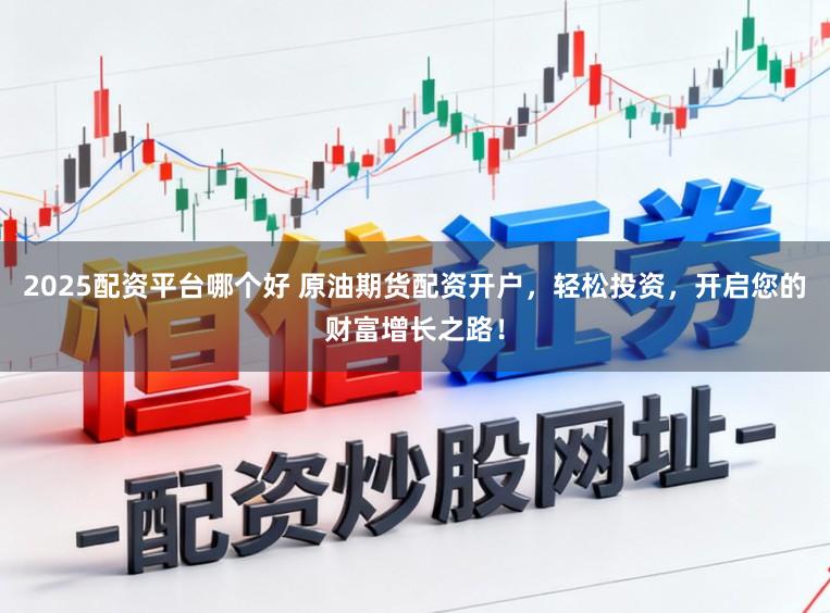 2025配资平台哪个好 原油期货配资开户，轻松投资，开启您的财富增长之路！