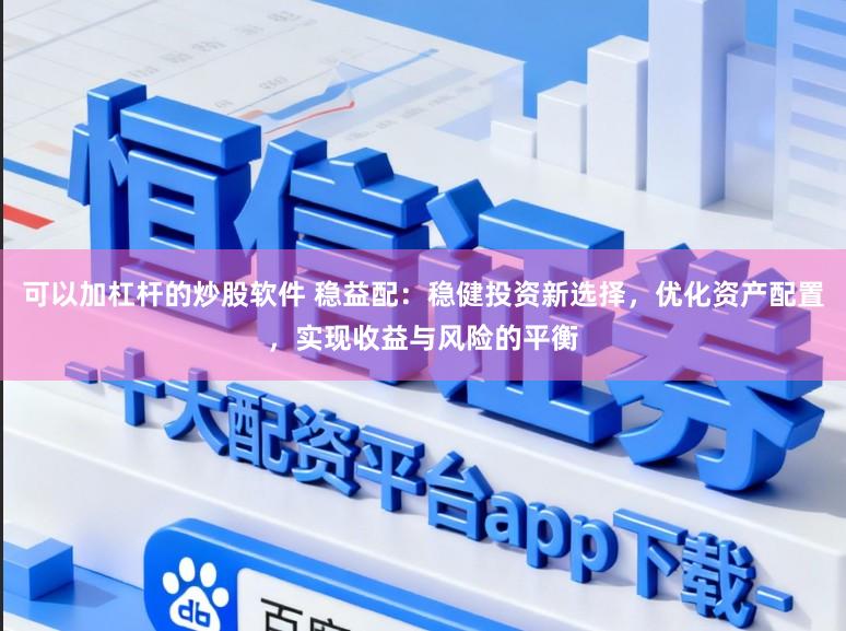 可以加杠杆的炒股软件 稳益配：稳健投资新选择，优化资产配置，实现收益与风险的平衡