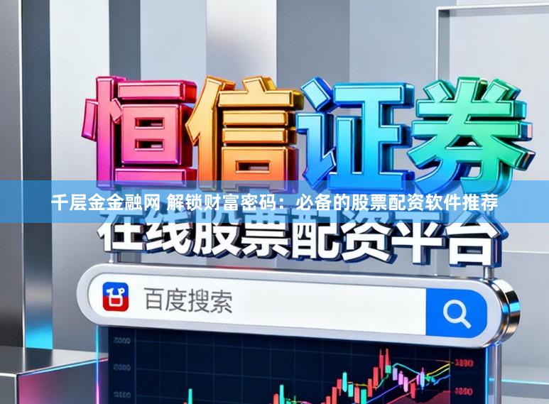 千层金金融网 解锁财富密码：必备的股票配资软件推荐