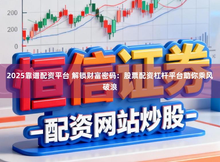 2025靠谱配资平台 解锁财富密码：股票配资杠杆平台助你乘风破浪