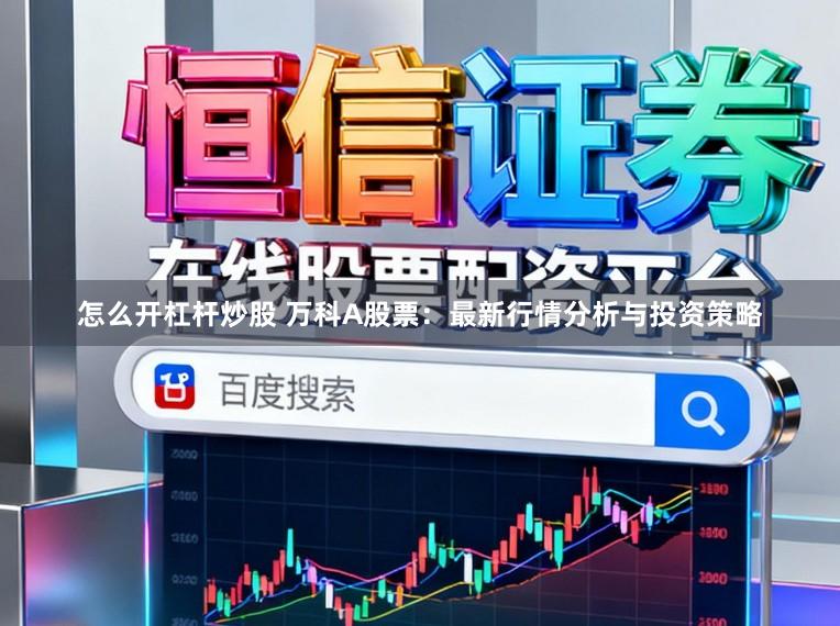 怎么开杠杆炒股 万科A股票：最新行情分析与投资策略