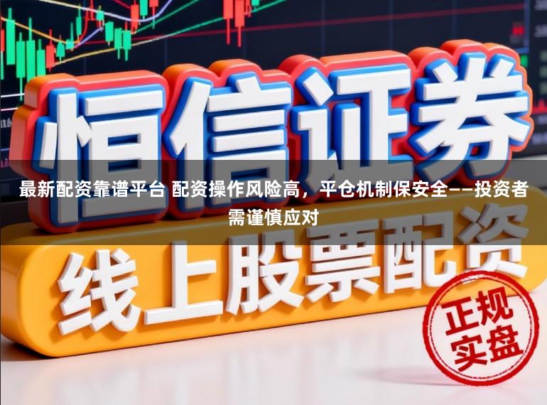 最新配资靠谱平台 配资操作风险高，平仓机制保安全——投资者需谨慎应对