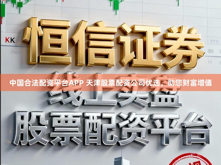 中国合法配资平台APP 天津股票配资公司优选，助您财富增值