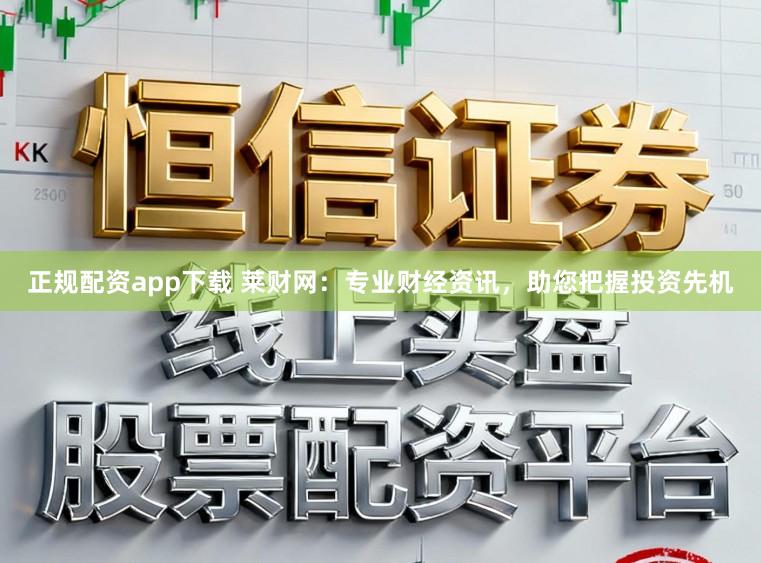 正规配资app下载 莱财网：专业财经资讯，助您把握投资先机