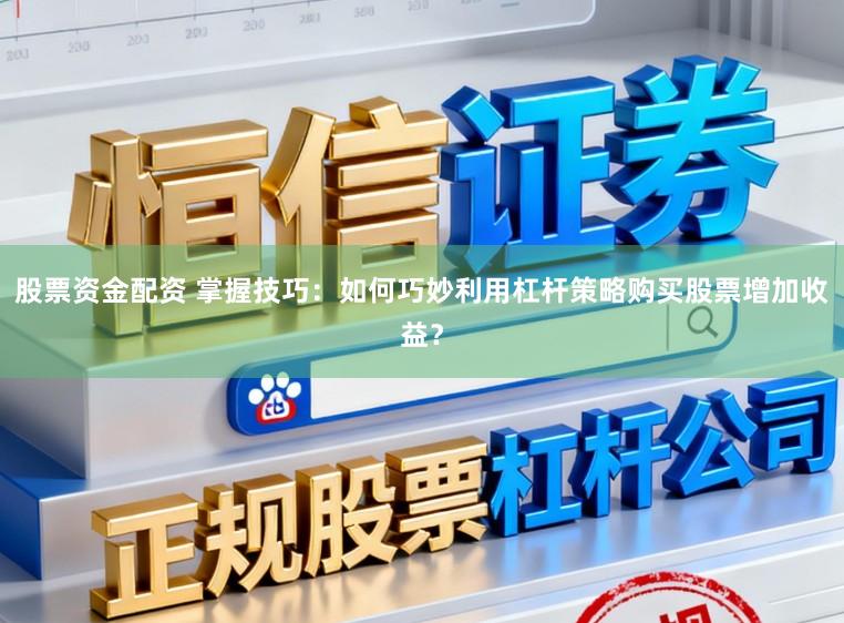 股票资金配资 掌握技巧：如何巧妙利用杠杆策略购买股票增加收益？