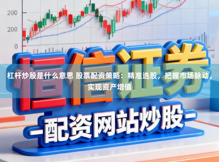 杠杆炒股是什么意思 股票配资策略：精准选股，把握市场脉动，实现资产增值