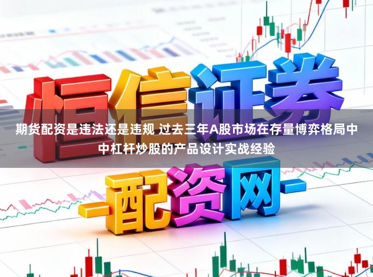 期货配资是违法还是违规 过去三年A股市场在存量博弈格局中中杠杆炒股的产品设计实战经验