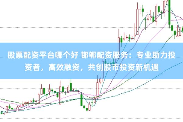 股票配资平台哪个好 邯郸配资服务：专业助力投资者，高效融资，共创股市投资新机遇