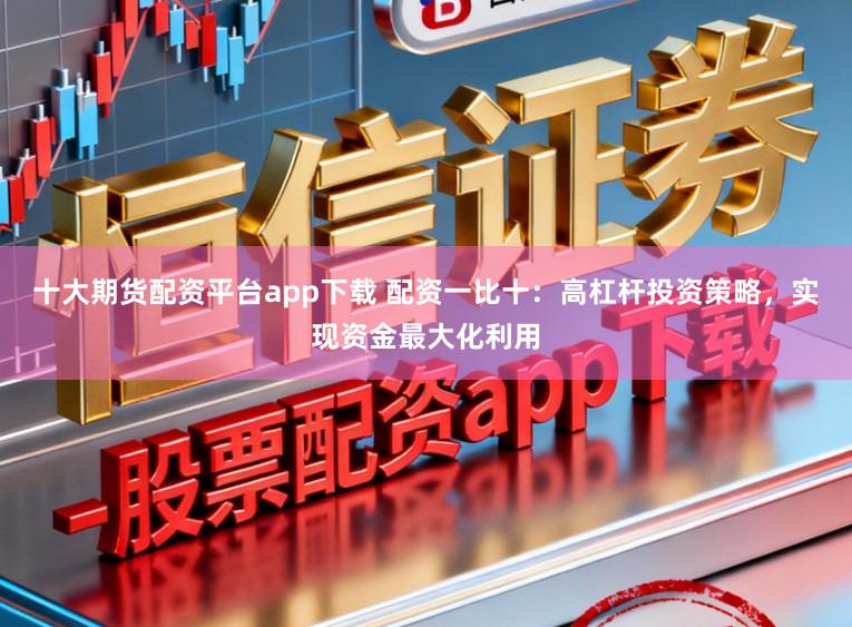 十大期货配资平台app下载 配资一比十：高杠杆投资策略，实现资金最大化利用